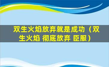 双生火焰放弃就是成功（双生火焰 彻底放弃 臣服）